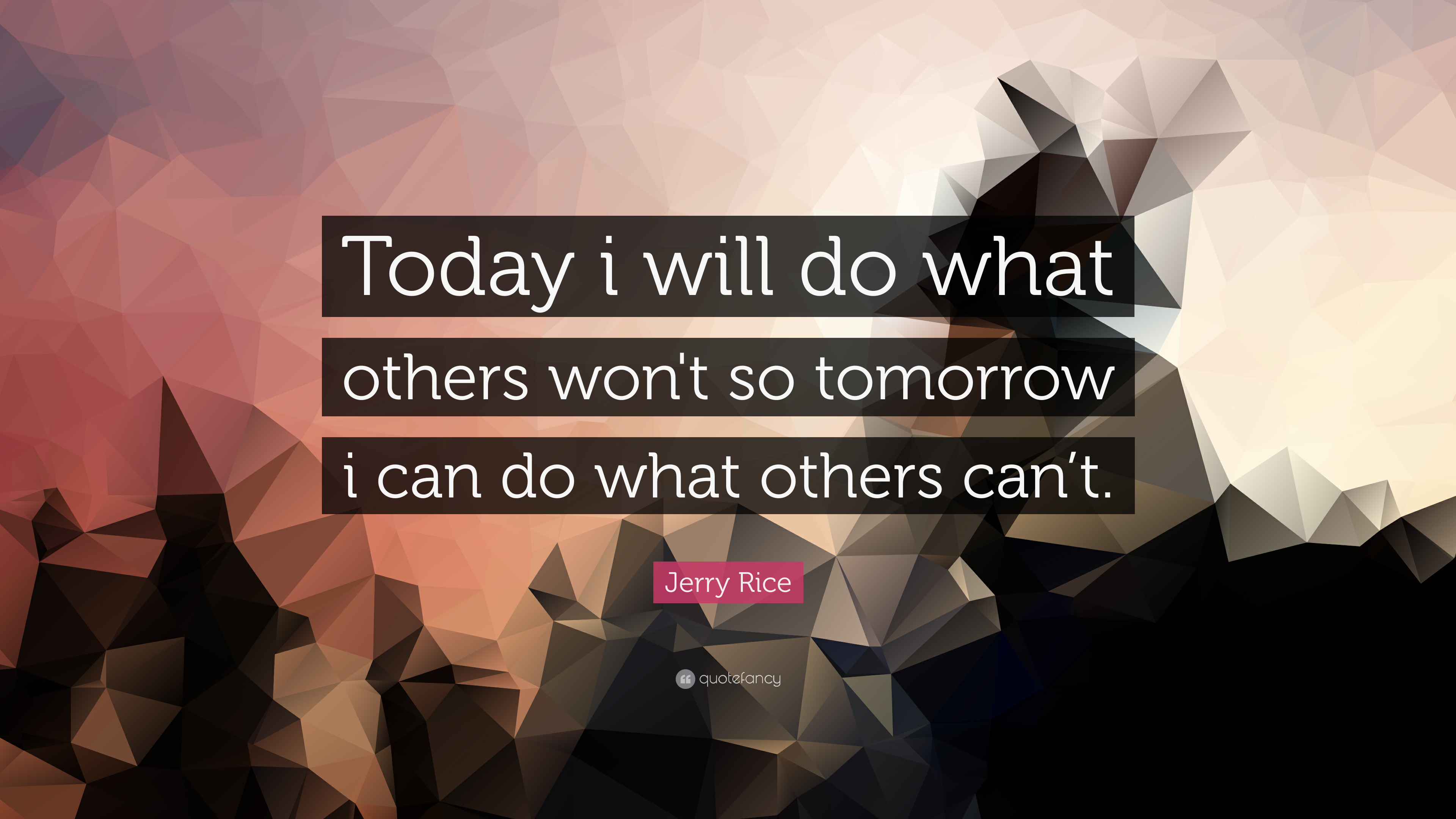 “Today I will do what others won’t, so tomorrow I can do what others can’t.” – Jerry Rice